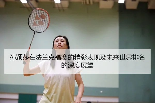 孙颖莎在法兰克福赛的精彩表现及未来世界排名的深度展望